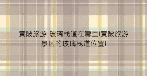 黄陂旅游 玻璃栈道在哪里(黄陂旅游景区的玻璃栈道位置)